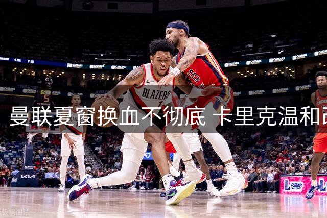 曼联夏窗换血不彻底 卡里克温和改革显犹豫